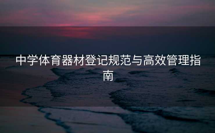 中学体育器材登记规范与高效管理指南