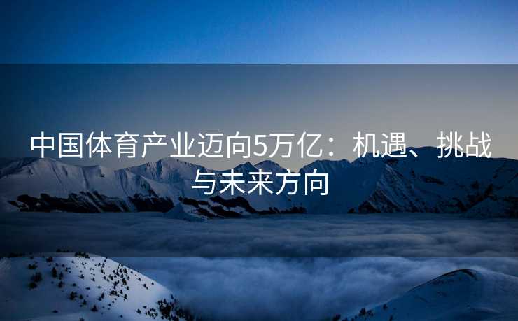 中国体育产业迈向5万亿：机遇、挑战与未来方向