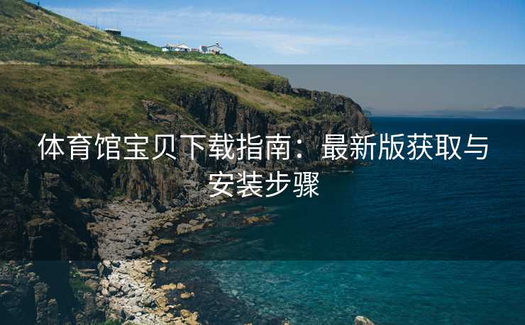 体育馆宝贝下载指南：最新版获取与安装步骤