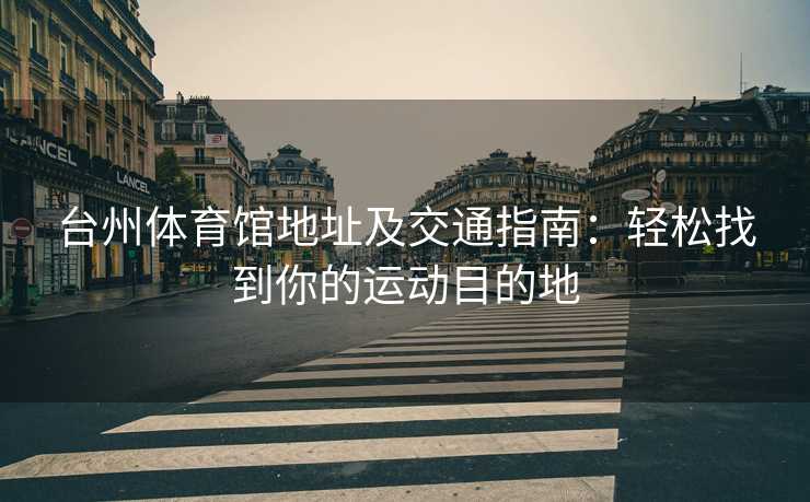 台州体育馆地址及交通指南：轻松找到你的运动目的地