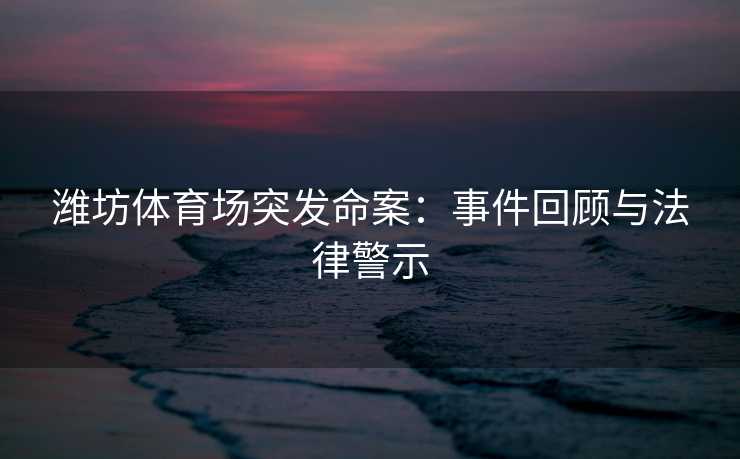 潍坊体育场突发命案：事件回顾与法律警示