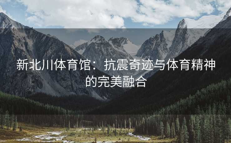 新北川体育馆：抗震奇迹与体育精神的完美融合