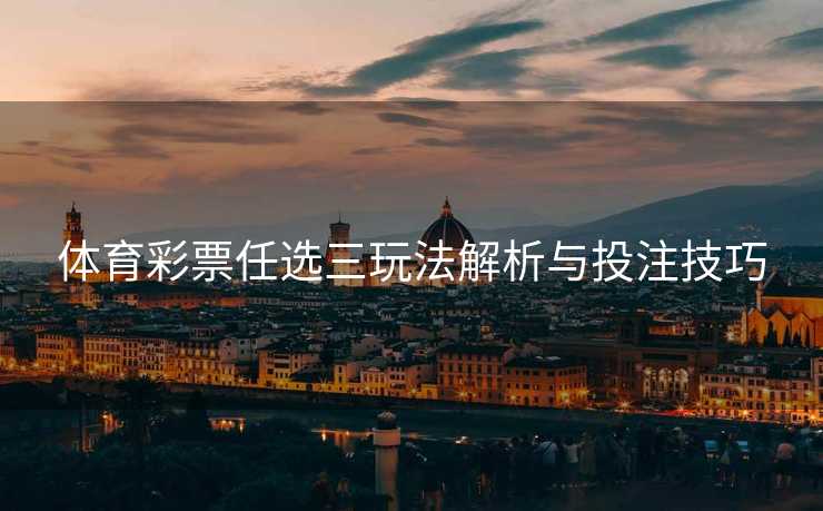 体育彩票任选三玩法解析与投注技巧