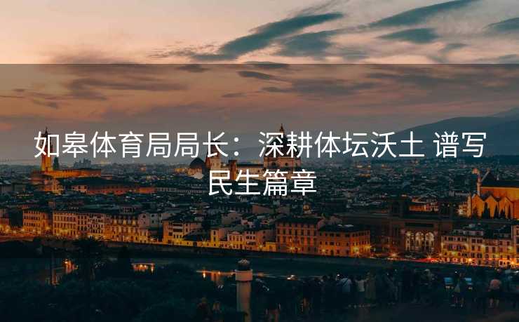如皋体育局局长：深耕体坛沃土 谱写民生篇章