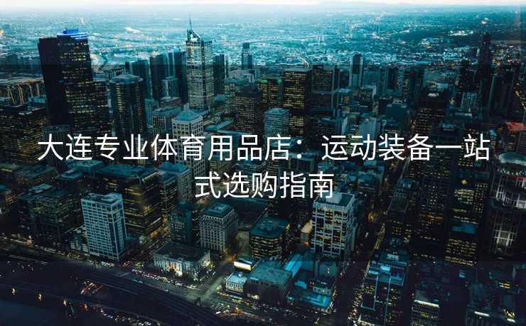 大连专业体育用品店：运动装备一站式选购指南