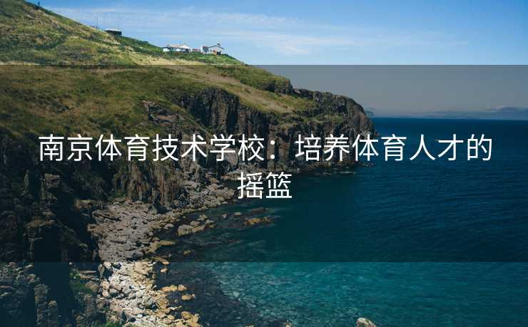南京体育技术学校：培养体育人才的摇篮