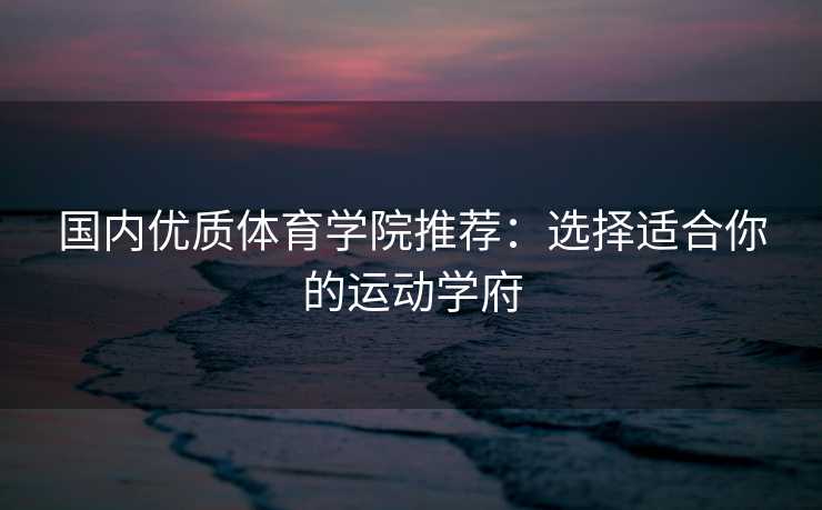 国内优质体育学院推荐：选择适合你的运动学府