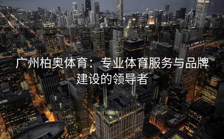 广州柏奥体育：专业体育服务与品牌建设的领导者