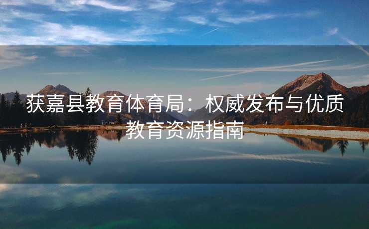 获嘉县教育体育局：权威发布与优质教育资源指南