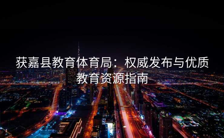 获嘉县教育体育局：权威发布与优质教育资源指南