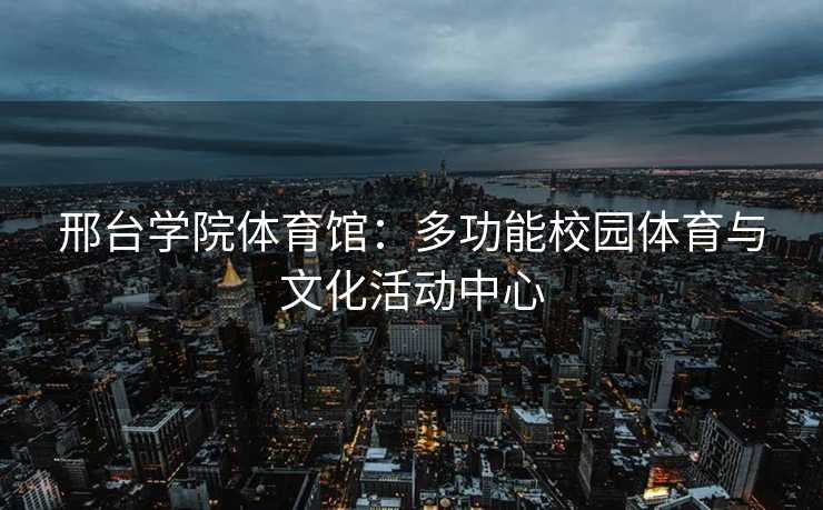 邢台学院体育馆：多功能校园体育与文化活动中心