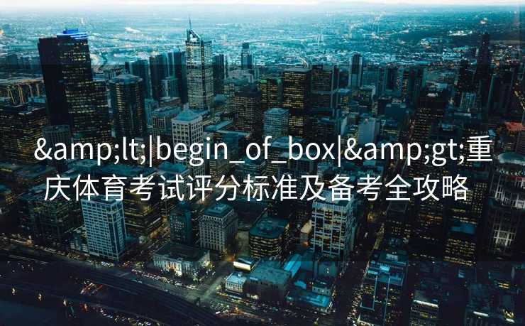&lt;|begin_of_box|&gt;重庆体育考试评分标准及备考全攻略  