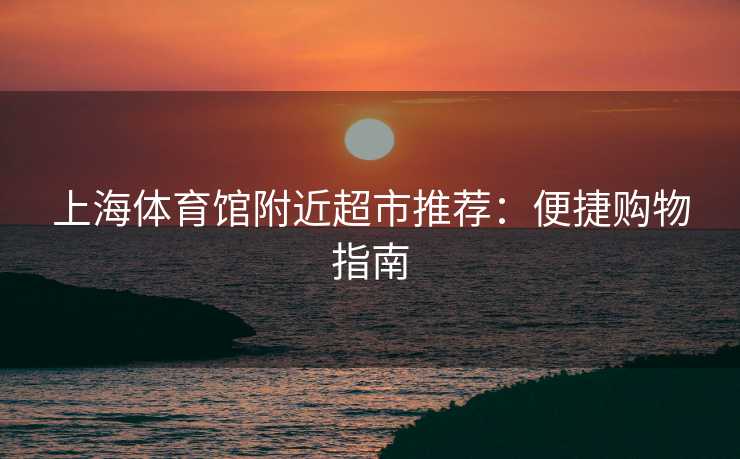 上海体育馆附近超市推荐：便捷购物指南