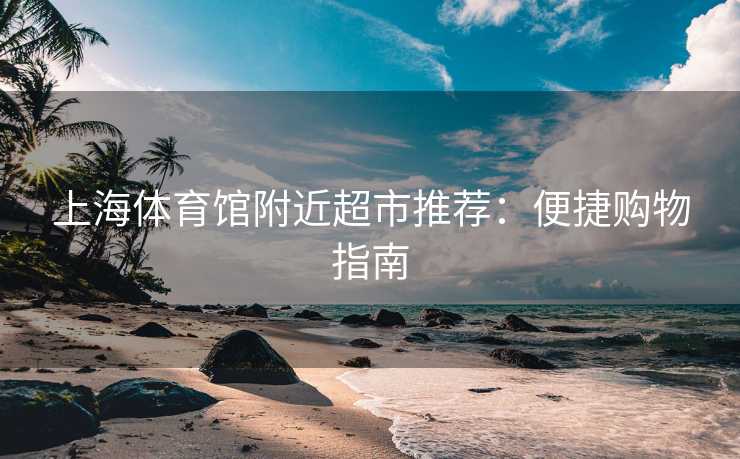 上海体育馆附近超市推荐：便捷购物指南