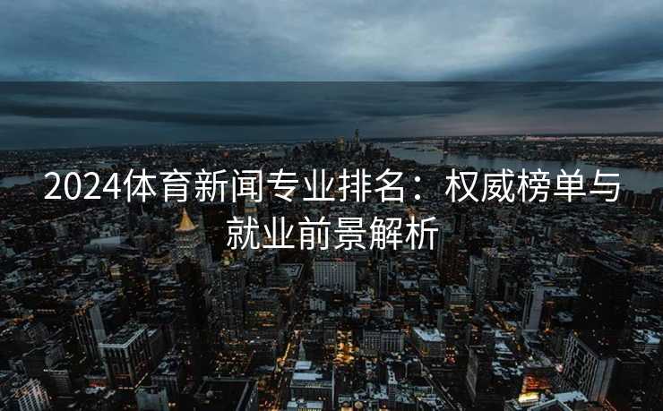 2024体育新闻专业排名：权威榜单与就业前景解析
