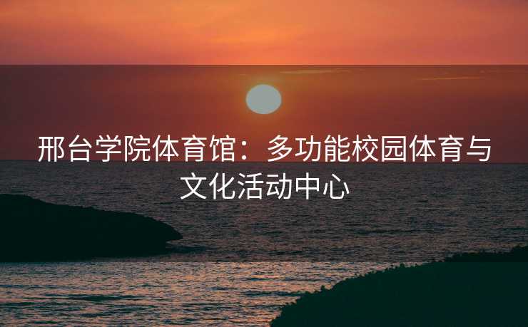 邢台学院体育馆：多功能校园体育与文化活动中心