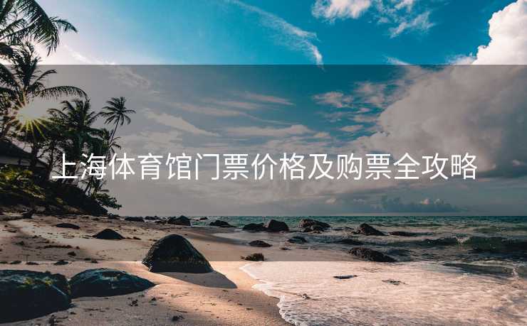 上海体育馆门票价格及购票全攻略