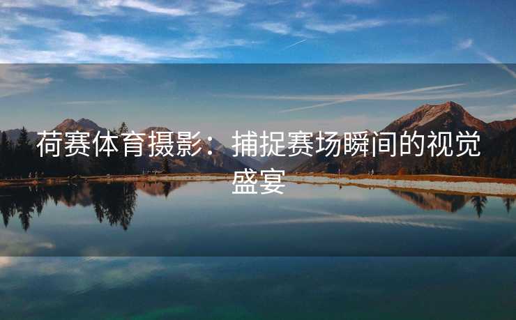 荷赛体育摄影：捕捉赛场瞬间的视觉盛宴