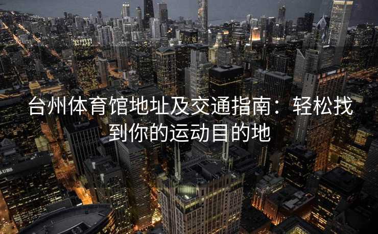 台州体育馆地址及交通指南：轻松找到你的运动目的地
