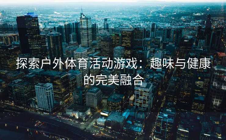 探索户外体育活动游戏：趣味与健康的完美融合