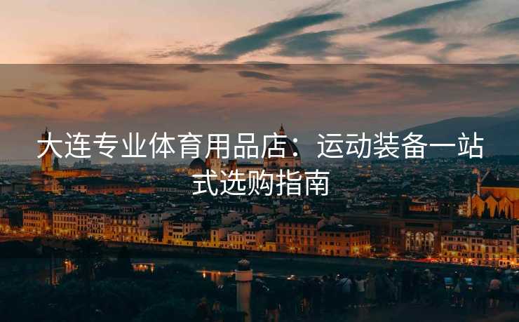 大连专业体育用品店：运动装备一站式选购指南