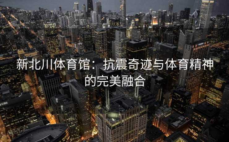 新北川体育馆：抗震奇迹与体育精神的完美融合