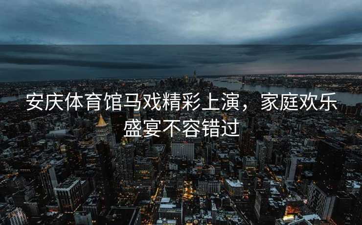 安庆体育馆马戏精彩上演，家庭欢乐盛宴不容错过