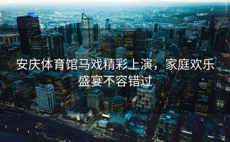 安庆体育馆马戏精彩上演，家庭欢乐盛宴不容错过
