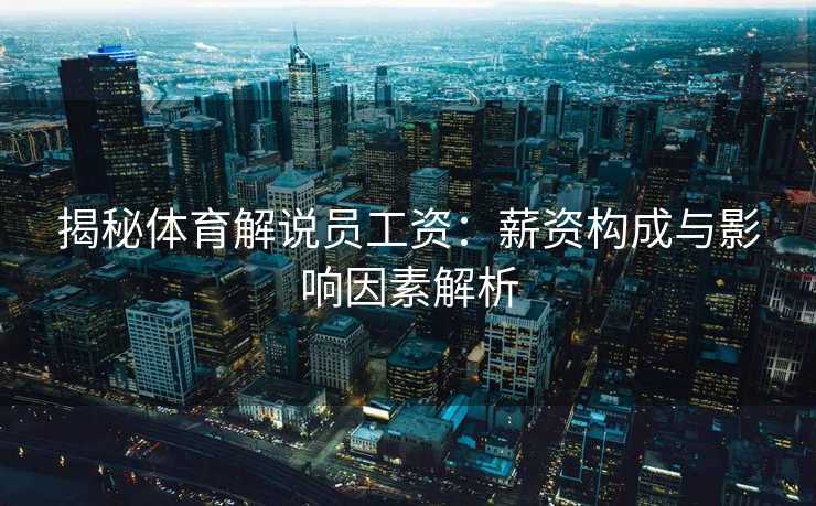 揭秘体育解说员工资：薪资构成与影响因素解析