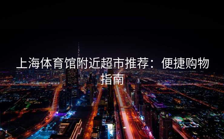 上海体育馆附近超市推荐：便捷购物指南