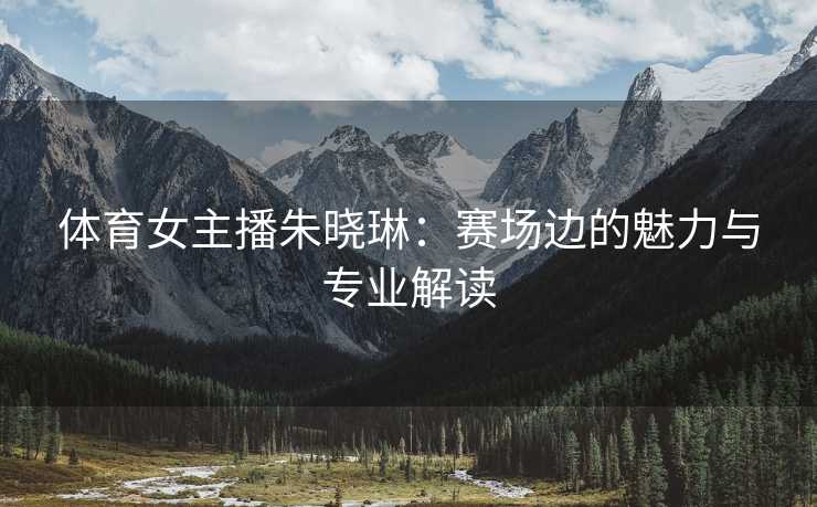 体育女主播朱晓琳：赛场边的魅力与专业解读