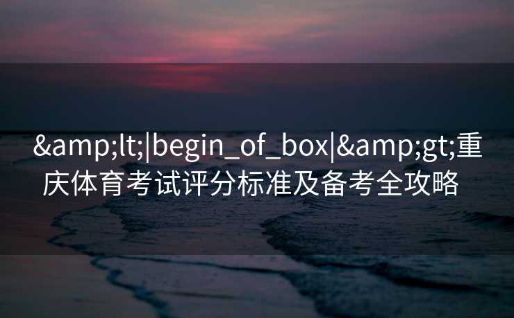 &lt;|begin_of_box|&gt;重庆体育考试评分标准及备考全攻略  