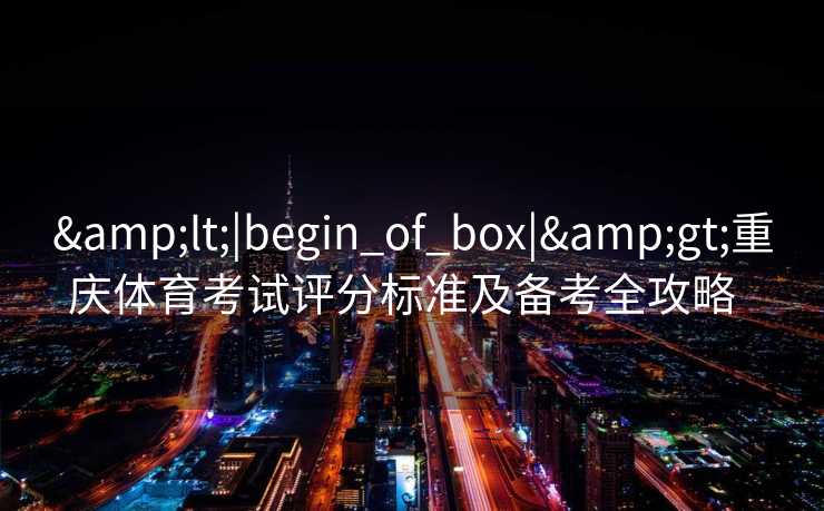 &lt;|begin_of_box|&gt;重庆体育考试评分标准及备考全攻略  
