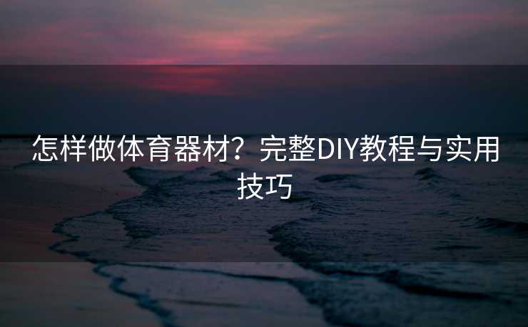 怎样做体育器材？完整DIY教程与实用技巧