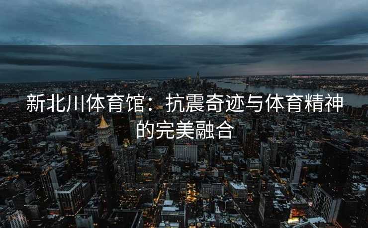 新北川体育馆：抗震奇迹与体育精神的完美融合