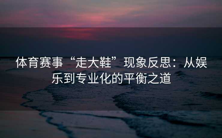 体育赛事“走大鞋”现象反思：从娱乐到专业化的平衡之道