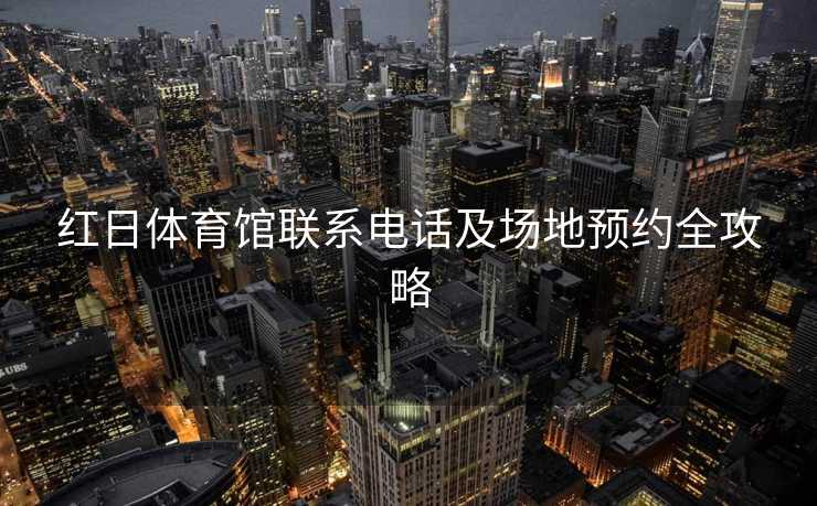红日体育馆联系电话及场地预约全攻略