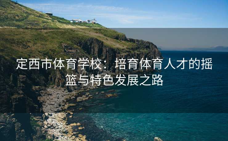 定西市体育学校：培育体育人才的摇篮与特色发展之路