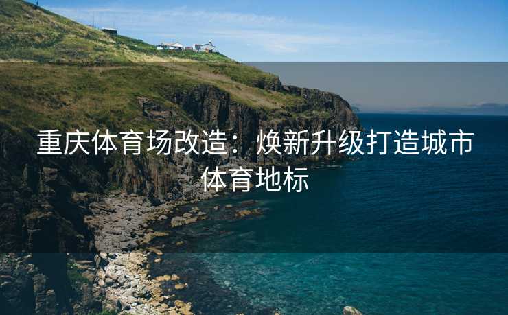 重庆体育场改造：焕新升级打造城市体育地标