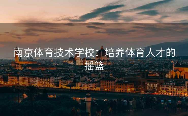 南京体育技术学校：培养体育人才的摇篮