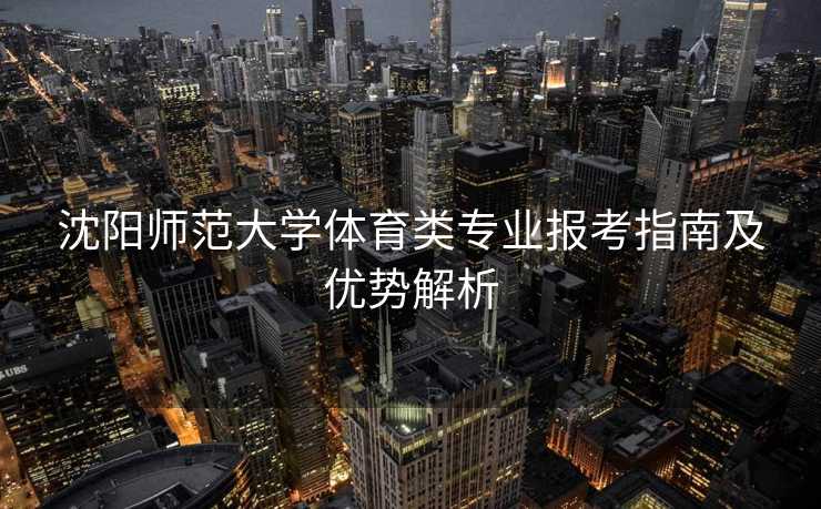 沈阳师范大学体育类专业报考指南及优势解析