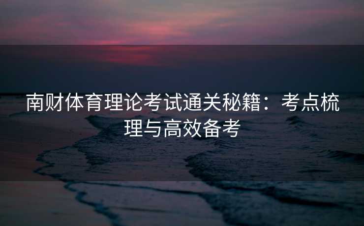 南财体育理论考试通关秘籍：考点梳理与高效备考
