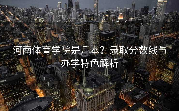 河南体育学院是几本？录取分数线与办学特色解析