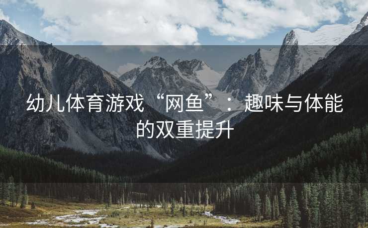 幼儿体育游戏“网鱼”：趣味与体能的双重提升