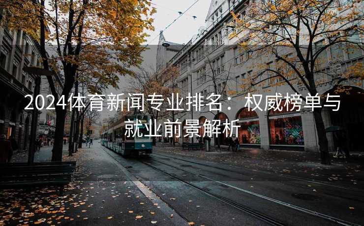 2024体育新闻专业排名：权威榜单与就业前景解析