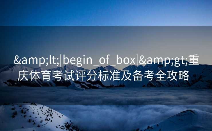 &lt;|begin_of_box|&gt;重庆体育考试评分标准及备考全攻略  