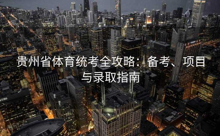 贵州省体育统考全攻略：备考、项目与录取指南