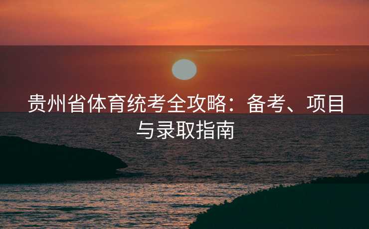 贵州省体育统考全攻略：备考、项目与录取指南