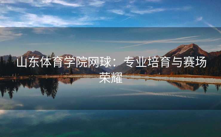 山东体育学院网球：专业培育与赛场荣耀