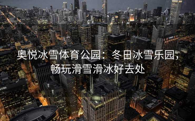 奥悦冰雪体育公园：冬日冰雪乐园，畅玩滑雪滑冰好去处